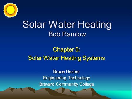 Solar Water Heating Bob Ramlow Chapter 5: Solar Water Heating Systems Bruce Hesher Engineering Technology Brevard Community College.