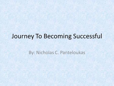 Journey To Becoming Successful By: Nicholas C. Panteloukas.