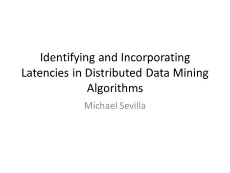 Identifying and Incorporating Latencies in Distributed Data Mining Algorithms Michael Sevilla.