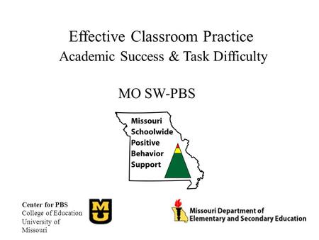 Effective Classroom Practice Academic Success & Task Difficulty MO SW-PBS Center for PBS College of Education University of Missouri.