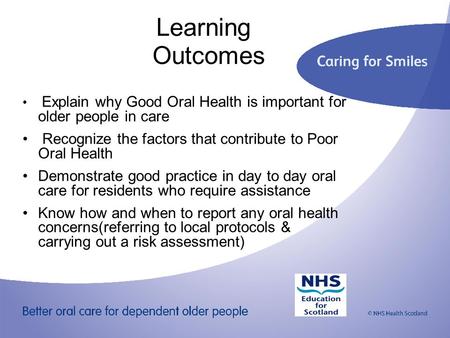 Learning Outcomes Explain why Good Oral Health is important for older people in care Recognize the factors that contribute to Poor Oral Health Demonstrate.