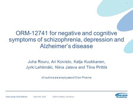 March 6th, 2009ASENT meeting / Juha RouruOrion Group Orion Pharma 1 ORM-12741 for negative and cognitive symptoms of schizophrenia, depression and Alzheimer’s.