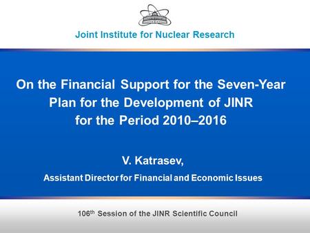 1 106 th Session of the JINR Scientific Council Joint Institute for Nuclear Research On the Financial Support for the Seven-Year Plan for the Development.