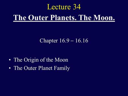 Lecture 34 The Outer Planets. The Moon. The Origin of the Moon The Outer Planet Family Chapter 16.9  16.16.