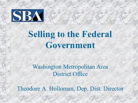 Selling to the Federal Government Washington Metropolitan Area District Office Theodore A. Holloman, Dep. Dist. Director 1.
