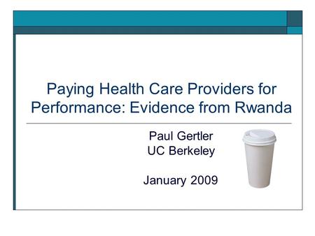 Paying Health Care Providers for Performance: Evidence from Rwanda Paul Gertler UC Berkeley January 2009.