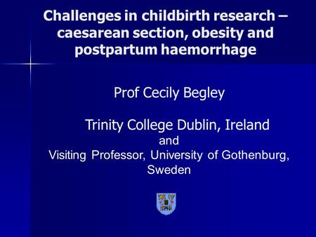Challenges in childbirth research – caesarean section, obesity and postpartum haemorrhage Prof Cecily Begley Trinity College Dublin, Ireland and Visiting.
