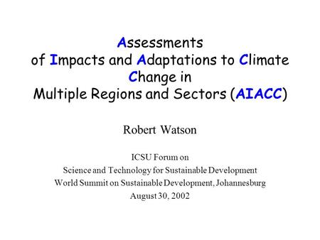 Assessments of Impacts and Adaptations to Climate Change in Multiple Regions and Sectors (AIACC) Robert Watson ICSU Forum on Science and Technology for.