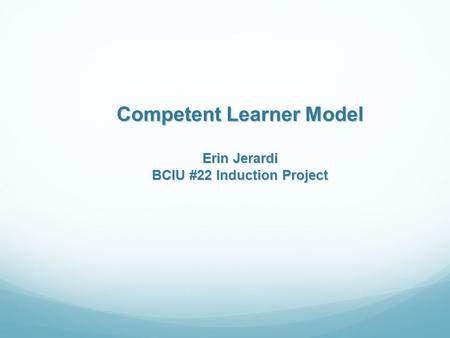 Competent Learner Model Erin Jerardi BCIU #22 Induction Project.