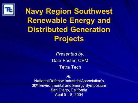 Navy Region Southwest Renewable Energy and Distributed Generation Projects Presented by: Dale Foster, CEM Tetra Tech At: National Defense Industrial Association's.