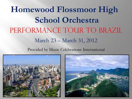 Homewood Flossmoor High School Orchestra Performance Tour to Brazil March 23 – March 31, 2012 Provided by Music Celebrations International.