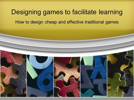 Designing games to facilitate learning How to design cheap and effective traditional games.