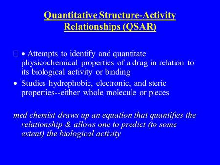 Quantitative Structure-Activity Relationships (QSAR)  Attempts to identify and quantitate physicochemical properties of a drug in relation to its biological.
