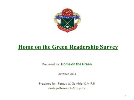 Home on the Green Readership Survey Prepared for: Home on the Green October 2014 Prepared by: Fergus W. Gamble, C.M.R.P. Vantage Research Group Inc. 1.