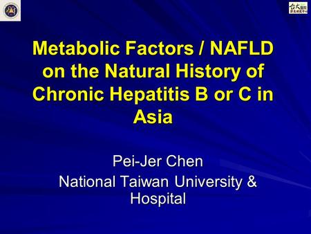 Metabolic Factors / NAFLD on the Natural History of Chronic Hepatitis B or C in Asia Pei-Jer Chen National Taiwan University & Hospital.