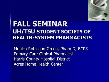 FALL SEMINAR UH/TSU STUDENT SOCIETY OF HEALTH-SYSTEM PHARMACISTS Monica Robinson Green, PharmD, BCPS Primary Care Clinical Pharmacist Harris County Hospital.
