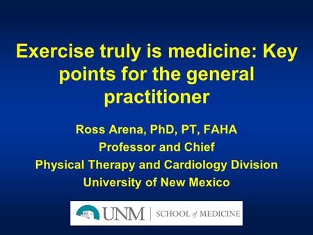 Exercise truly is medicine: Key points for the general practitioner Ross Arena, PhD, PT, FAHA Professor and Chief Physical Therapy and Cardiology Division.
