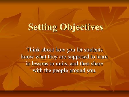 Setting Objectives Think about how you let students know what they are supposed to learn in lessons or units, and then share with the people around you.
