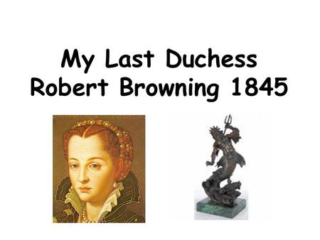 My Last Duchess Robert Browning 1845. Ferrara That’s my last Duchess painted on the wall, Looking as if she were alive. I call That piece a wonder, now: