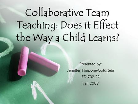 Presented by: Jennifer Timpone-Goldstein ED 702.22 Fall 2008 Collaborative Team Teaching: Does it Effect the Way a Child Learns?