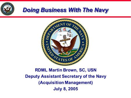 Doing Business With The Navy RDML Martin Brown, SC, USN Deputy Assistant Secretary of the Navy (Acquisition Management) July 8, 2005.