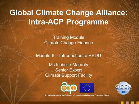 An initiative of the ACP Group of States funded by the European Union Global Climate Change Alliance: Intra-ACP Programme Training Module Climate Change.