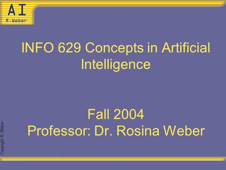 Copyright R. Weber INFO 629 Concepts in Artificial Intelligence Fall 2004 Professor: Dr. Rosina Weber.