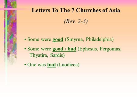 Letters To The 7 Churches of Asia (Rev. 2-3) Some were good (Smyrna, Philadelphia) Some were good / bad (Ephesus, Pergomas, Thyatira, Sardis) One was bad.