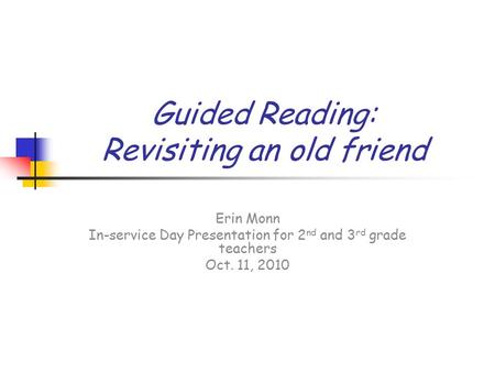 Guided Reading: Revisiting an old friend Erin Monn In-service Day Presentation for 2 nd and 3 rd grade teachers Oct. 11, 2010.