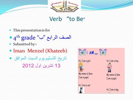 Verb “to Be ” This presentation is for 4 th grade الصف الرابع ” ب “ Submitted by:- Iman Menzel (Khateeb) تاريخ التسليم يوم السبت الموافق 13 تشرين اول 2012.