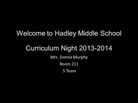 Welcome to Hadley Middle School Curriculum Night 2013-2014 Mrs. Donna Murphy Room 211 S Team.