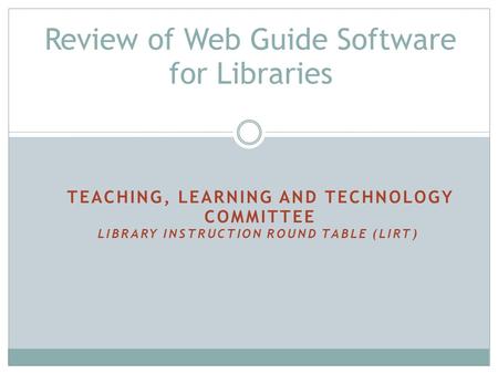 TEACHING, LEARNING AND TECHNOLOGY COMMITTEE LIBRARY INSTRUCTION ROUND TABLE (LIRT) Review of Web Guide Software for Libraries.