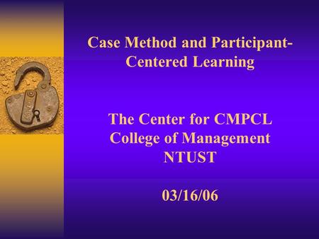 Case Method and Participant- Centered Learning The Center for CMPCL College of Management NTUST 03/16/06.