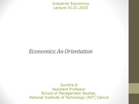Economics: An Orientation Sunitha.S Assistant Professor School of Management Studies, National Institute of Technology (NIT) Calicut Industrial Economics.