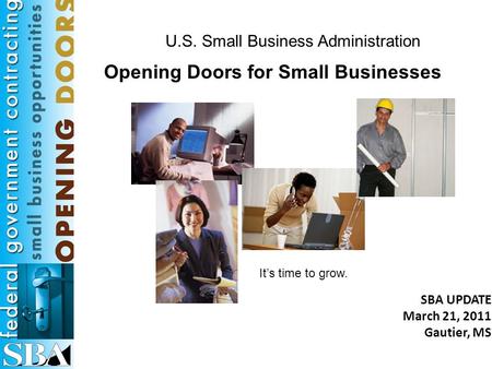 U.S. Small Business Administration It’s time to grow. Opening Doors for Small Businesses SBA UPDATE March 21, 2011 Gautier, MS.