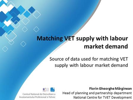 Matching VET supply with labour market demand Source of data used for matching VET supply with labour market demand Florin Gheorghe M ă rginean Head of.
