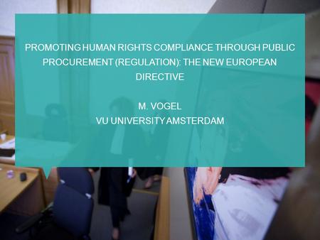 PROMOTING HUMAN RIGHTS COMPLIANCE THROUGH PUBLIC PROCUREMENT (REGULATION): THE NEW EUROPEAN DIRECTIVE M. VOGEL VU UNIVERSITY AMSTERDAM.