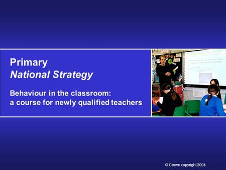 Primary National Strategy Behaviour in the classroom: a course for newly qualified teachers © Crown copyright 2004.