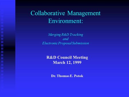 Collaborative Management Environment: Merging R&D Tracking and Electronic Proposal Submission R&D Council Meeting March 12, 1999 Dr. Thomas E. Potok.