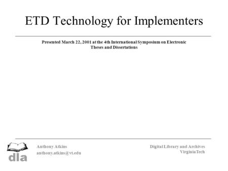 Anthony Atkins Digital Library and Archives VirginiaTech ETD Technology for Implementers Presented March 22, 2001 at the 4th International.
