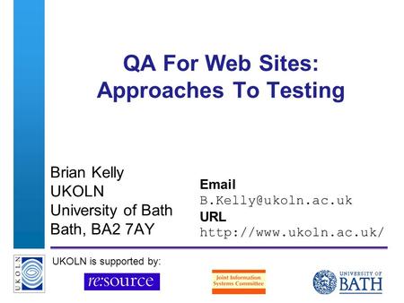 A centre of expertise in digital information managementwww.ukoln.ac.uk QA For Web Sites: Approaches To Testing Brian Kelly UKOLN University of Bath Bath,