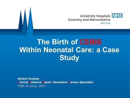 The Birth of CEBIS Within Neonatal Care: a Case Study Aislinn Conway Clinical Evidence Based Information Service Specialist 13th of June, 2011.