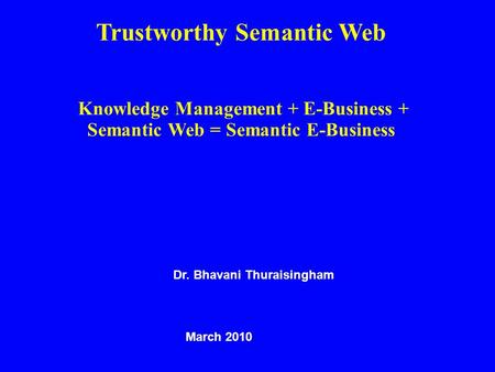 Trustworthy Semantic Web Knowledge Management + E-Business + Semantic Web = Semantic E-Business Dr. Bhavani Thuraisingham March 2010.