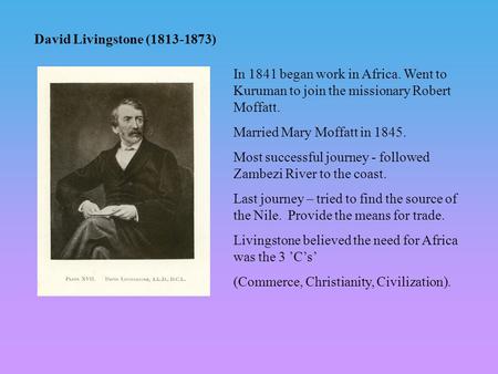 David Livingstone (1813-1873) In 1841 began work in Africa. Went to Kuruman to join the missionary Robert Moffatt. Married Mary Moffatt in 1845. Most successful.