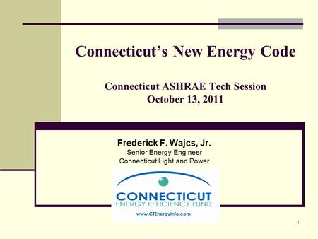 1 Connecticut’s New Energy Code Connecticut ASHRAE Tech Session October 13, 2011 Frederick F. Wajcs, Jr. Senior Energy Engineer Connecticut Light and Power.