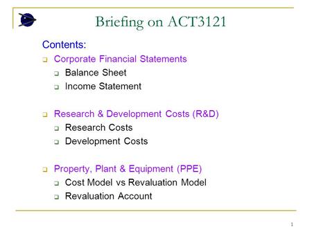 1 Briefing on ACT3121 Contents:  Corporate Financial Statements  Balance Sheet  Income Statement  Research & Development Costs (R&D)  Research Costs.