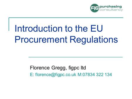 Introduction to the EU Procurement Regulations Florence Gregg, figpc ltd E: M:07834 322 134.