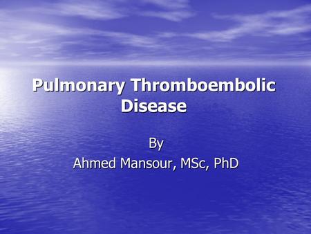 Pulmonary Thromboembolic Disease By Ahmed Mansour, MSc, PhD.