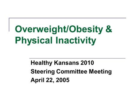 Overweight/Obesity & Physical Inactivity Healthy Kansans 2010 Steering Committee Meeting April 22, 2005.