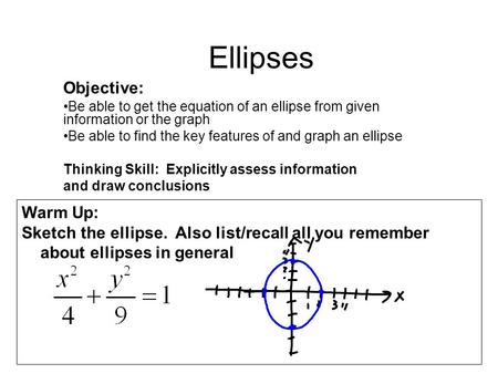 Ellipses Objective: Be able to get the equation of an ellipse from given information or the graph Be able to find the key features of and graph an ellipse.